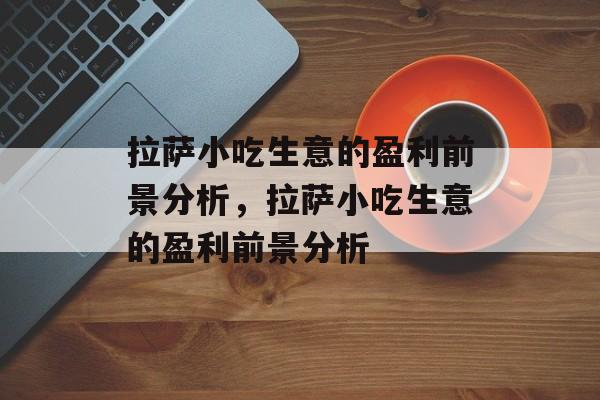 拉萨小吃生意的盈利前景分析，拉萨小吃生意的盈利前景分析