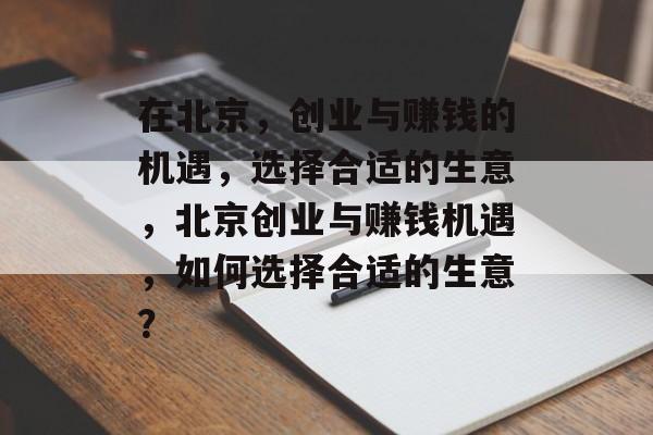 在北京,创业与赚钱的机遇,选择合适的生意,北京创业与赚钱机遇,如何选择合适的生意? 在北京,创业与赚钱的机遇,选择合适的生意,北京创业与赚钱机遇,如何选择合适的生意?