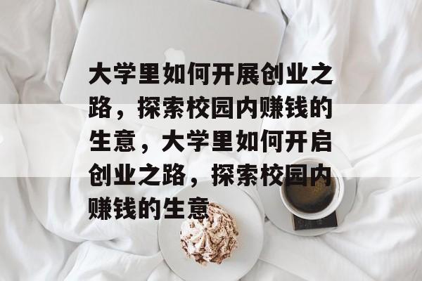 大学里如何开展创业之路,探索校园内赚钱的生意,大学里如何开启创业之路,探索校园内赚钱的生意 大学里如何开展创业之路,探索校园内赚钱的生意,大学里如何开启创业之路,探索校园内赚钱的生意
