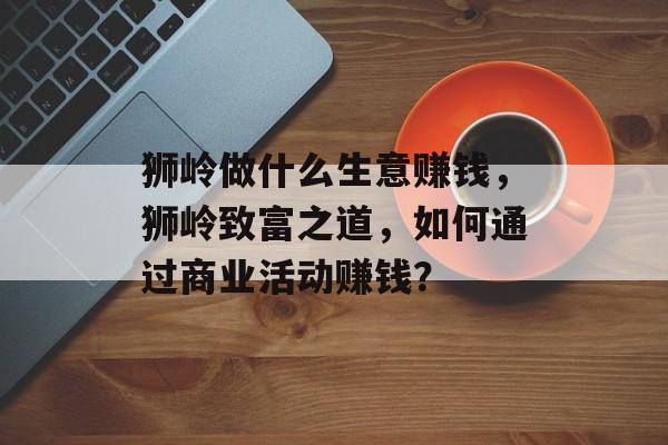 狮岭做什么生意赚钱，狮岭致富之道，如何通过商业活动赚钱？