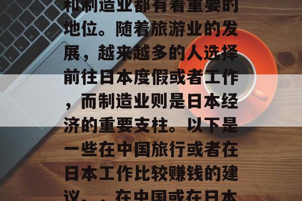 在日本的经济中，旅游和制造业都有着重要的地位。随着旅游业的发展，越来越多的人选择前往日本度假或者工作，而制造业则是日本经济的重要支柱。以下是一些在中国旅行或者在日本工作比较赚钱的建议。，在中国或在日本旅游/工作的赚钱建议