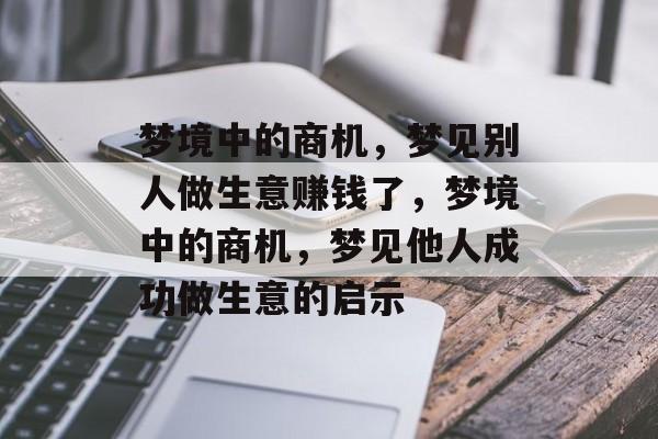 梦境中的商机，梦见别人做生意赚钱了，梦境中的商机，梦见他人成功做生意的启示