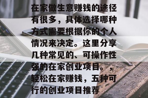 在家做生意赚钱的途径有很多，具体选择哪种方式需要根据你的个人情况来决定。这里分享几种常见的、可操作性强的在家创业项目。，轻松在家赚钱，五种可行的创业项目推荐