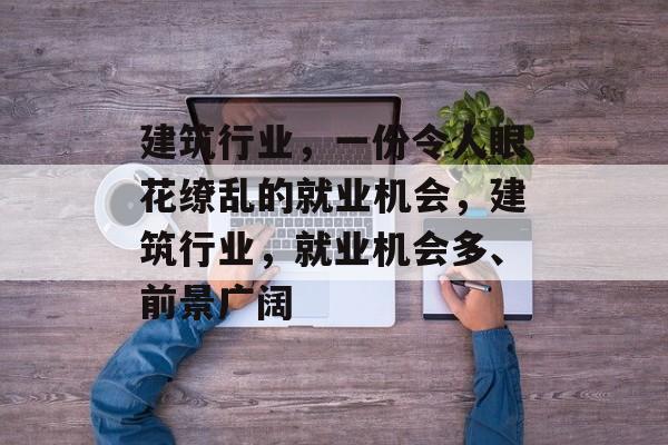 建筑行业,一份令人眼花缭乱的就业机会,建筑行业,就业机会多、前景广阔 建筑行业,一份令人眼花缭乱的就业机会,建筑行业,就业机会多、前景广阔