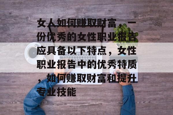 女人如何赚取财富,一份优秀的女性职业报告应具备以下特点,女性职业报告中的优秀特质,如何赚取财富和提升专业技能 女人如何赚取财富,一份优秀的女性职业报告应具备以下特点,女性职业报告中的优秀特质,如何赚取财富和提升专业技能
