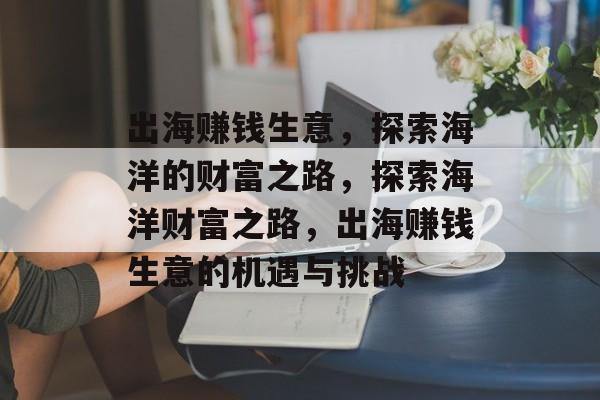 出海赚钱生意,探索海洋的财富之路,探索海洋财富之路,出海赚钱生意的机遇与挑战 出海赚钱生意,探索海洋的财富之路,探索海洋财富之路,出海赚钱生意的机遇与挑战
