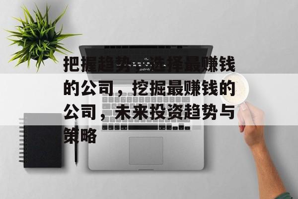 把握趋势,选择最赚钱的公司,挖掘最赚钱的公司,未来投资趋势与策略 把握趋势,选择最赚钱的公司,挖掘最赚钱的公司,未来投资趋势与策略
