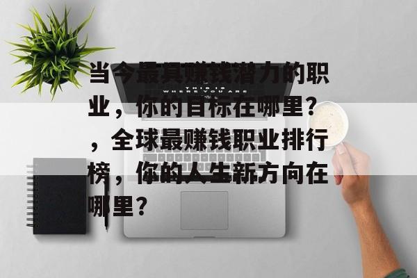 当今最具赚钱潜力的职业,你的目标在哪里?,全球最赚钱职业排行榜,你的人生新方向在哪里? 当今最具赚钱潜力的职业,你的目标在哪里?,全球最赚钱职业排行榜,你的人生新方向在哪里?