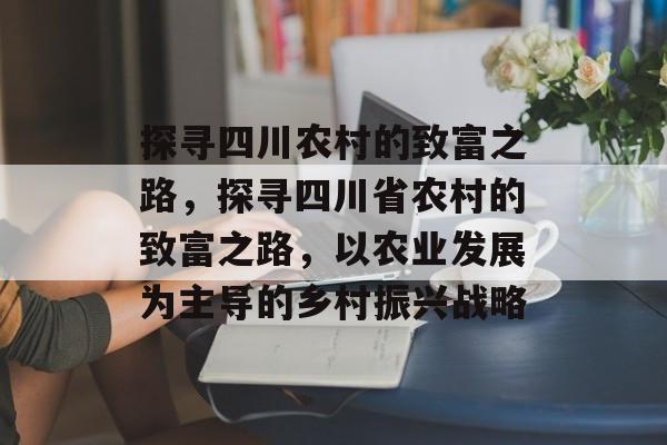 探寻四川农村的致富之路，探寻四川省农村的致富之路，以农业发展为主导的乡村振兴战略