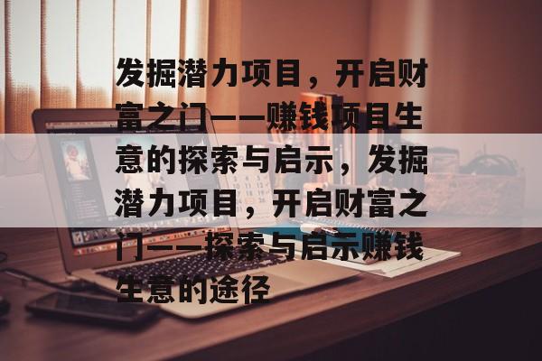 发掘潜力项目,开启财富之门——赚钱项目生意的探索与启示,发掘潜力项目,开启财富之门——探索与启示赚钱生意的途径 发掘潜力项目,开启财富之门——赚钱项目生意的探索与启示,发掘潜力项目,开启财富之门——探索与启示赚钱生意的途径