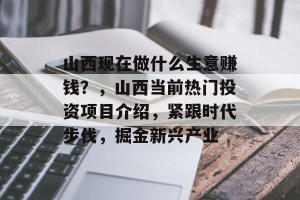 山西现在做什么生意赚钱?,山西当前热门投资项目介绍,紧跟时代步伐,掘金新兴产业 山西现在做什么生意赚钱?,山西当前热门投资项目介绍,紧跟时代步伐,掘金新兴产业