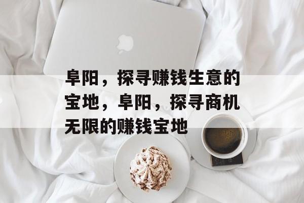 阜阳,探寻赚钱生意的宝地,阜阳,探寻商机无限的赚钱宝地 阜阳,探寻赚钱生意的宝地,阜阳,探寻商机无限的赚钱宝地