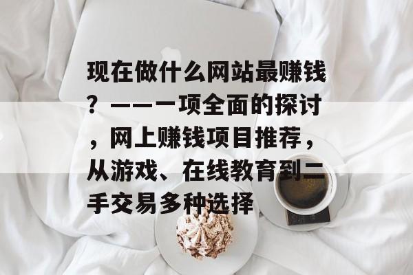 现在做什么网站最赚钱?——一项全面的探讨,网上赚钱项目推荐,从游戏、在线教育到二手交易多种选择 现在做什么网站最赚钱?——一项全面的探讨,网上赚钱项目推荐,从游戏、在线教育到二手交易多种选择