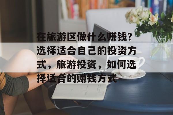 在旅游区做什么赚钱?选择适合自己的投资方式,旅游投资,如何选择适合的赚钱方式 在旅游区做什么赚钱?选择适合自己的投资方式,旅游投资,如何选择适合的赚钱方式