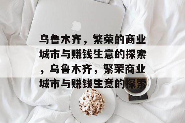 乌鲁木齐,繁荣的商业城市与赚钱生意的探索,乌鲁木齐,繁荣商业城市与赚钱生意的探索 乌鲁木齐,繁荣的商业城市与赚钱生意的探索,乌鲁木齐,繁荣商业城市与赚钱生意的探索