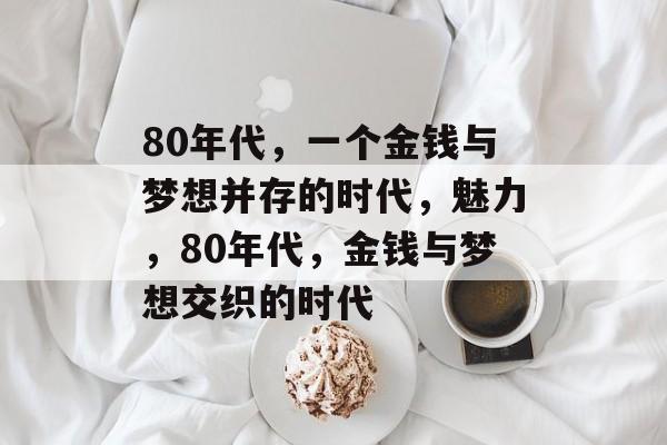 80年代,一个金钱与梦想并存的时代,魅力,80年代,金钱与梦想交织的时代 80年代,一个金钱与梦想并存的时代,魅力,80年代,金钱与梦想交织的时代