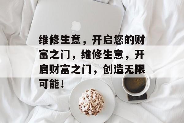 维修生意，开启您的财富之门，维修生意，开启财富之门，创造无限可能！
