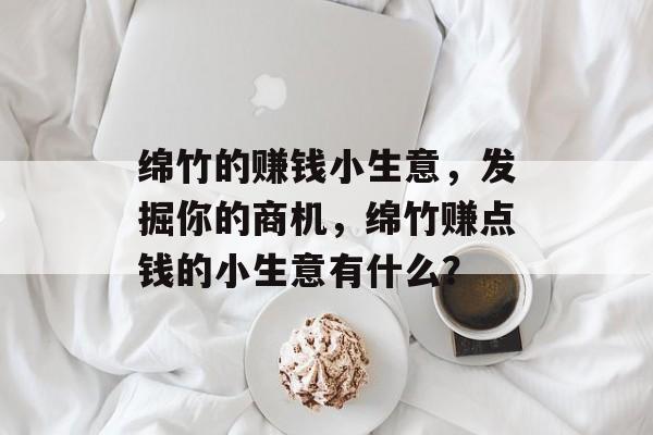 绵竹的赚钱小生意,发掘你的商机,绵竹赚点钱的小生意有什么? 绵竹的赚钱小生意,发掘你的商机,绵竹赚点钱的小生意有什么?