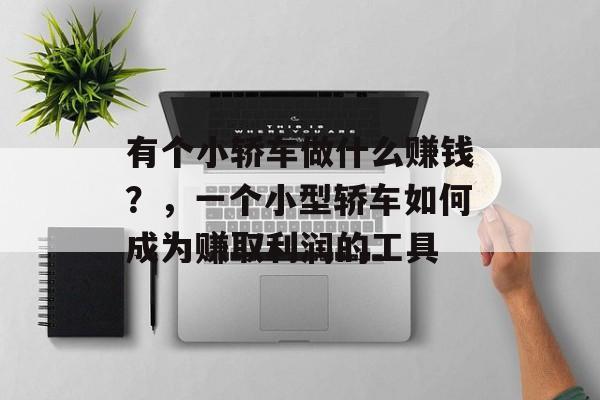 有个小轿车做什么赚钱?,一个小型轿车如何成为赚取利润的工具 有个小轿车做什么赚钱?,一个小型轿车如何成为赚取利润的工具