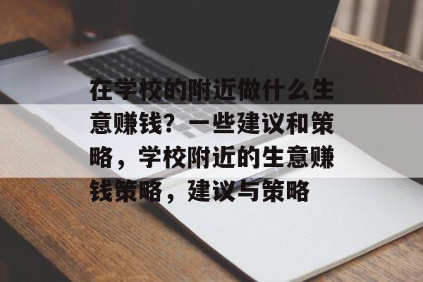 在学校的附近做什么生意赚钱?一些建议和策略,学校附近的生意赚钱策略,建议与策略 在学校的附近做什么生意赚钱?一些建议和策略,学校附近的生意赚钱策略,建议与策略