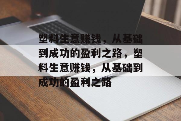塑料生意赚钱,从基础到成功的盈利之路,塑料生意赚钱,从基础到成功的盈利之路 塑料生意赚钱,从基础到成功的盈利之路,塑料生意赚钱,从基础到成功的盈利之路