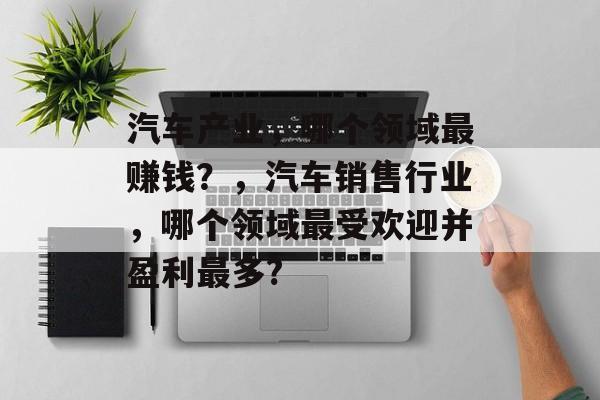 汽车产业，哪个领域最赚钱？，汽车销售行业，哪个领域最受欢迎并盈利最多?