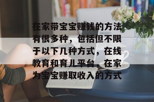 在家带宝宝赚钱的方法有很多种,包括但不限于以下几种方式,在线教育和育儿平台,在家为宝宝赚取收入的方式 在家带宝宝赚钱的方法有很多种,包括但不限于以下几种方式,在线教育和育儿平台,在家为宝宝赚取收入的方式