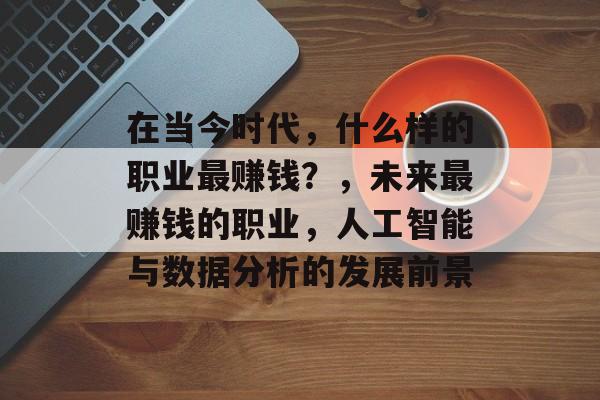 在当今时代,什么样的职业最赚钱?,未来最赚钱的职业,人工智能与数据分析的发展前景 在当今时代,什么样的职业最赚钱?,未来最赚钱的职业,人工智能与数据分析的发展前景