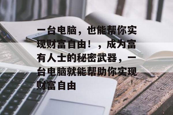 一台电脑,也能帮你实现财富自由!,成为富有人士的秘密武器,一台电脑就能帮助你实现财富自由 一台电脑,也能帮你实现财富自由!,成为富有人士的秘密武器,一台电脑就能帮助你实现财富自由