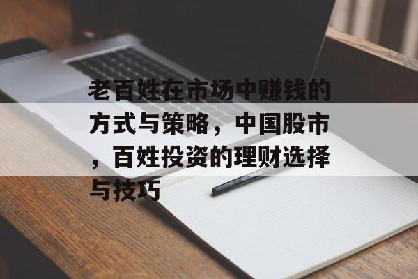 老百姓在市场中赚钱的方式与策略,中国股市,百姓投资的理财选择与技巧 老百姓在市场中赚钱的方式与策略,中国股市,百姓投资的理财选择与技巧