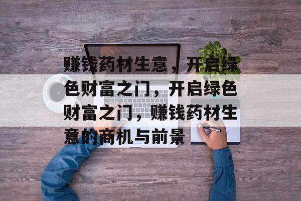 赚钱药材生意，开启绿色财富之门，开启绿色财富之门，赚钱药材生意的商机与前景