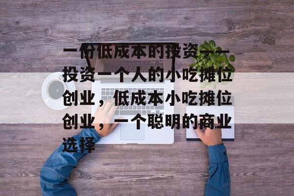 一份低成本的投资——投资一个人的小吃摊位创业,低成本小吃摊位创业,一个聪明的商业选择 一份低成本的投资——投资一个人的小吃摊位创业,低成本小吃摊位创业,一个聪明的商业选择