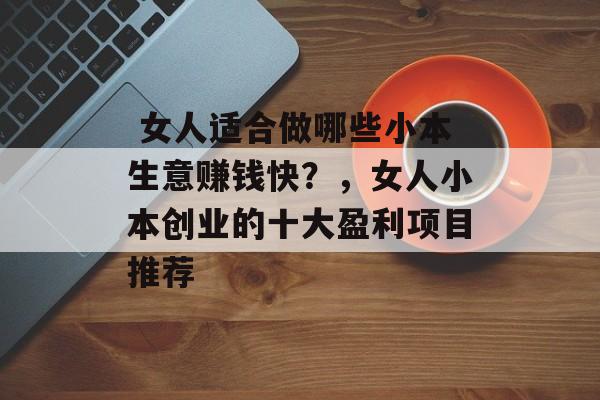  女人适合做哪些小本生意赚钱快？，女人小本创业的十大盈利项目推荐