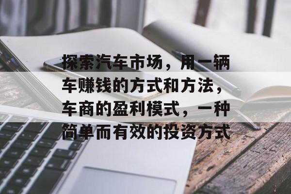 探索汽车市场，用一辆车赚钱的方式和方法，车商的盈利模式，一种简单而有效的投资方式
