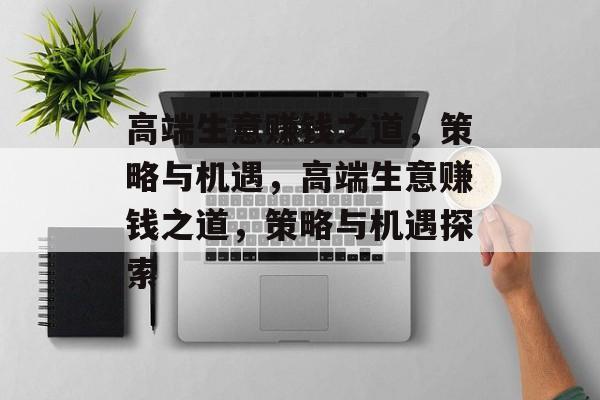 高端生意赚钱之道，策略与机遇，高端生意赚钱之道，策略与机遇探索