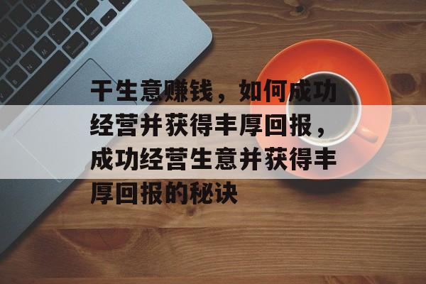 干生意赚钱，如何成功经营并获得丰厚回报，成功经营生意并获得丰厚回报的秘诀