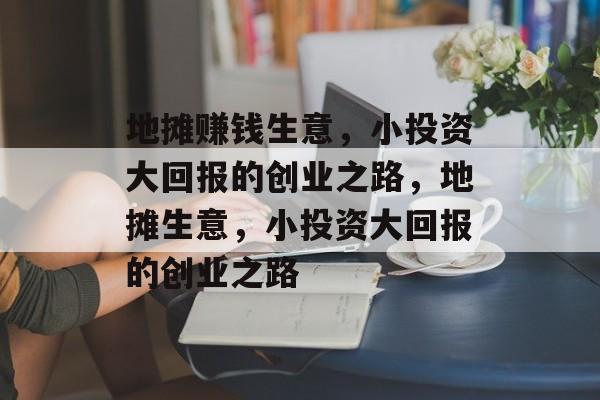 地摊赚钱生意,小投资大回报的创业之路,地摊生意,小投资大回报的创业之路 地摊赚钱生意,小投资大回报的创业之路,地摊生意,小投资大回报的创业之路