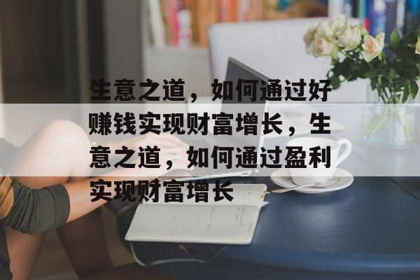 生意之道,如何通过好赚钱实现财富增长,生意之道,如何通过盈利实现财富增长 生意之道,如何通过好赚钱实现财富增长,生意之道,如何通过盈利实现财富增长