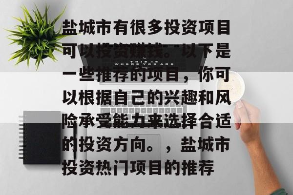 盐城市有很多投资项目可以投资赚钱。以下是一些推荐的项目,你可以根据自己的兴趣和风险承受能力来选择合适的投资方向。,盐城市投资热门项目的推荐 盐城市有很多投资项目可以投资赚钱。以下是一些推荐的项目,你可以根据自己的兴趣和风险承受能力来选择合适的投资方向。,盐城市投资热门项目的推荐