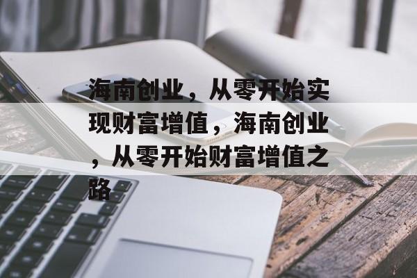海南创业,从零开始实现财富增值,海南创业,从零开始财富增值之路 海南创业,从零开始实现财富增值,海南创业,从零开始财富增值之路