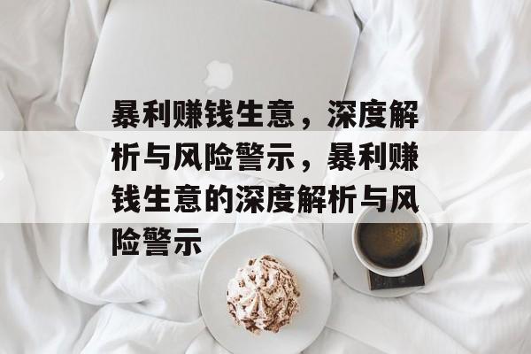 暴利赚钱生意,深度解析与风险警示,暴利赚钱生意的深度解析与风险警示 暴利赚钱生意,深度解析与风险警示,暴利赚钱生意的深度解析与风险警示