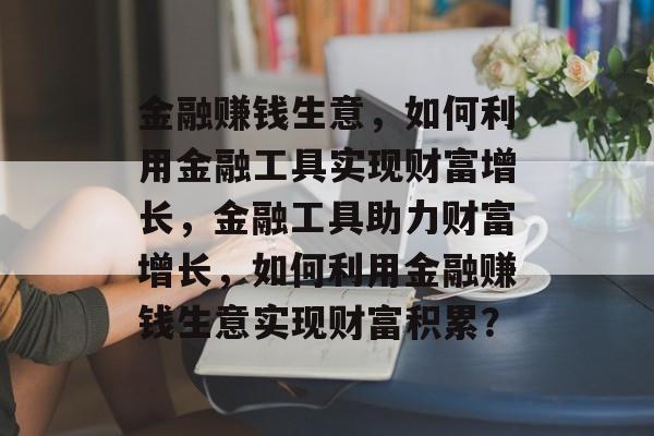 金融赚钱生意,如何利用金融工具实现财富增长,金融工具助力财富增长,如何利用金融赚钱生意实现财富积累? 金融赚钱生意,如何利用金融工具实现财富增长,金融工具助力财富增长,如何利用金融赚钱生意实现财富积累?