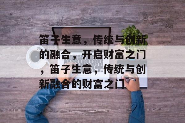 笛子生意,传统与创新的融合,开启财富之门,笛子生意,传统与创新融合的财富之门 笛子生意,传统与创新的融合,开启财富之门,笛子生意,传统与创新融合的财富之门