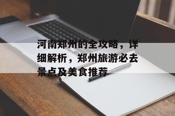 河南郑州的全攻略,详细解析,郑州旅游必去景点及美食推荐 河南郑州的全攻略,详细解析,郑州旅游必去景点及美食推荐
