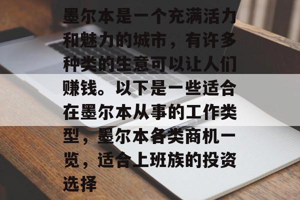 墨尔本是一个充满活力和魅力的城市，有许多种类的生意可以让人们赚钱。以下是一些适合在墨尔本从事的工作类型，墨尔本各类商机一览，适合上班族的投资选择