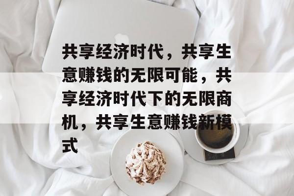 共享经济时代，共享生意赚钱的无限可能，共享经济时代下的无限商机，共享生意赚钱新模式