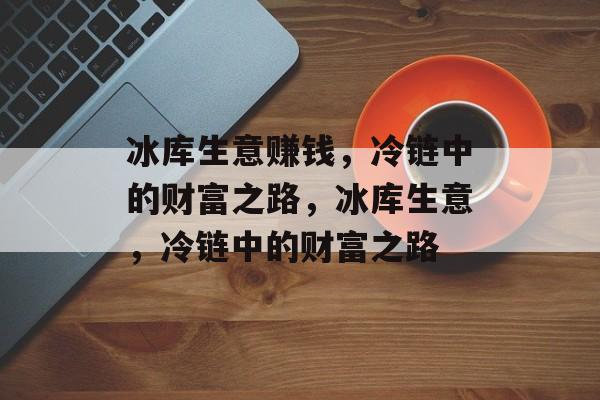 冰库生意赚钱，冷链中的财富之路，冰库生意，冷链中的财富之路