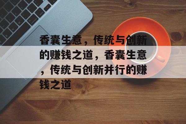 香囊生意,传统与创新的赚钱之道,香囊生意,传统与创新并行的赚钱之道 香囊生意,传统与创新的赚钱之道,香囊生意,传统与创新并行的赚钱之道