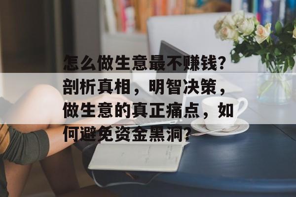 怎么做生意最不赚钱？剖析真相，明智决策，做生意的真正痛点，如何避免资金黑洞？
