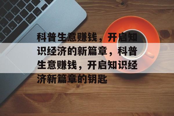 科普生意赚钱,开启知识经济的新篇章,科普生意赚钱,开启知识经济新篇章的钥匙 科普生意赚钱,开启知识经济的新篇章,科普生意赚钱,开启知识经济新篇章的钥匙